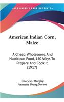 American Indian Corn, Maize: A Cheap, Wholesome, And Nutritious Food, 150 Ways To Prepare And Cook It (1917)