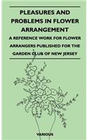 Pleasures and Problems in Flower Arrangement - A Reference Work for Flower Arrangers Published for the Garden Club of New Jersey