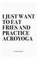 I Just Want To Eat Fries And Practice Acroyoga: A 6x9 Inch Notebook Journal Diary With A Bold Text Font Slogan On A Matte Cover and 120 Blank Lined Pages Makes A Great Alternative To A Card