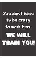 You don't have to be crazy to work here, We will train you!: Blank Lined Journal Coworker Notebook (Funny Office Journals)