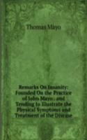 Remarks On Insanity: Founded On the Practice of John Mayo . and Tending to Illustrate the Physical Symptoms and Treatment of the Disease