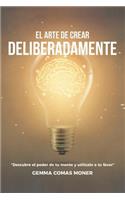 El Arte de crear deliberadamente: Descubre el poder de tu mente y utilízalo a tu favor.