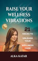 RAISE YOUR WELLNESS VIBRATIONS : 21 Hacks To Unleash Your Wellness Code
