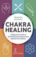 Chakra Healing: A Beginner's Guide to Self-Healing Techniques That Balance the Chakras