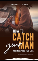 How To Catch Your Man and Keep Him For Life.