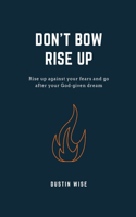 Don't Bow Rise Up: Rise up against your fears and go after your God-given dream