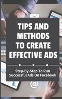 Tips And Methods To Create Effective Ads: Step-By-Step To Run Successful Ads On Facebook: Take Your Marketing Strategy