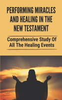 Performing Miracles And Healing In The New Testament: Comprehensive Study Of All The Healing Events: Healing Scriptures In The New Testament