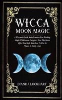 Wicca Moon Magic: A Wiccan's Guide And Grimoire For Working Magic With Lunar Energies: How The Moon Affect Your Life And How To Use Its Phases In Daily Lives