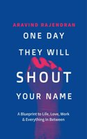 One Day They Will Shout Your Name : A Blueprint to Life, Love, Work & Everything In Between