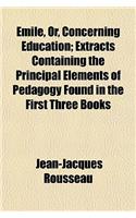 Emile, Or, Concerning Education; Extracts Containing the Principal Elements of Pedagogy Found in the First Three Books