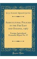 Agricultural Policies in the Far East and Oceania, 1967: Foreign Agricultural Economic Report No. 37 (Classic Reprint): Foreign Agricultural Economic Report No. 37 (Classic Reprint)