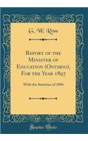 Report of the Minister of Education (Ontario), for the Year 1897: With the Statistics of 1896 (Classic Reprint): With the Statistics of 1896 (Classic Reprint)