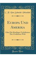 Europa Und Amerika: Oder Die Kunftigen Verhaltnisse Der Civilisirten Welt (Classic Reprint)
