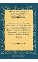 Lessons Learned During Operation Enduring Freedom in Afghanistan and Operation Iraqi Freedom, and Ongoing Operations in the United States Central Command Region (Classic Reprint)