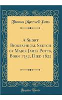 A Short Biographical Sketch of Major James Potts, Born 1752, Died 1822 (Classic Reprint)