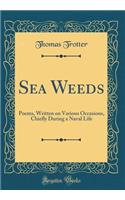 Sea Weeds: Poems, Written on Various Occasions, Chiefly During a Naval Life (Classic Reprint)
