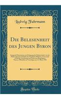 Die Belesenheit des Jungen Byron: Inaugural-Dissertation zur Erlangung der Doktorwürde von der Philosophischen Fakultät der Friedrich-Wilhelms-Universität zu Berlin, Genehmigt und Nebst den Beigefügten Thesen, Öffentlich zu Verteidigen am 14. März,