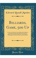 Billiards, Game, 500 Up: An Account of the Above Game, Illustrated by Diagrams, Showing the Position of the Balls for the Last Nine Breaks; Also One Hundred and Sixty-Three Diagrams Well Adapted for Practice; With General Observations (Classic Repr