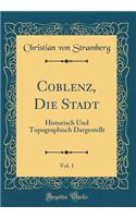 Coblenz, Die Stadt, Vol. 1: Historisch Und Topographisch Dargestellt (Classic Reprint)