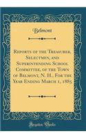 Reports of the Treasurer, Selectmen, and Superintending School Committee, of the Town of Belmont, N. H., for the Year Ending March 1, 1885 (Classic Reprint)