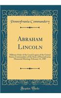 Abraham Lincoln: Military Order of the Loyal Legion of the United States; Commandery of the State of Pennsylvania; Memorial Meeting; February 13, 1907 (Classic Reprint)