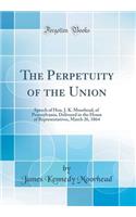The Perpetuity of the Union: Speech of Hon. J. K. Moorhead, of Pennsylvania, Delivered in the House of Representatives, March 26, 1864 (Classic Reprint)