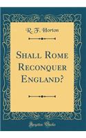 Shall Rome Reconquer England? (Classic Reprint)