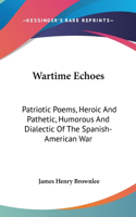 Wartime Echoes: Patriotic Poems, Heroic and Pathetic, Humorous and Dialectic of the Spanish-American War