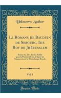 Li Romans de Bauduin de Sebourc, Iiie Roy de Jhérusalem, Vol. 1: Poëme du Xive Siècle, Publié pour la Première Fois, d'Après les Manuscrits de la Bibliothèque Royale (Classic Reprint)