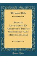 Anonymi Londinensis Ex Aristotelis Iatricis Menoniis Et Aliis Medicis Eclogae (Classic Reprint)