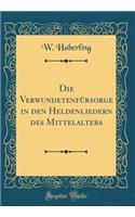 Die Verwundetenfürsorge in den Heldenliedern des Mittelalters (Classic Reprint)