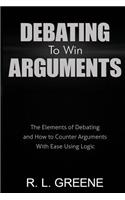 Debating to Win Arguments: The Elements of Debating and How to Counter Arguments with Ease Using Logic
