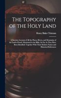 Topography of the Holy Land: A Succinct Account of All the Places, Rivers, and Mountains of the Land of Israel, Mentioned in the Bible, So Far As They Have Been Identified: Toge