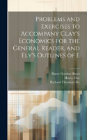 Problems and Exercises to Accompany Clay's Economics for the General Reader, and Ely's Outlines of E