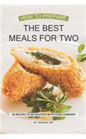 How to Prepare the Best Meals for Two: 40 Recipes to be Enjoyed with Your Company