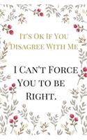 It's Ok If You Disagree With Me I Can't Force You: The Best Sarcasm Funny Satire Slang Joke Lined Motivational Inspirational Card Book Cute Diary Notebook Journal Gift for Office Employees Friends Bo