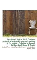 La Sculpture a Troyes Et Dans La Champagne Meridionale Au Seizieme Siecle; Etude Sur La Transition D