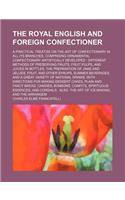 The Royal English and Foreign Confectioner; A Practical Treatise on the Art of Confectionary in All Its Branches, Comprising Ornamental Confectionary