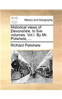 Historical Views of Devonshire. in Five Volumes. Vol.I. by Mr. Polwhele, ...