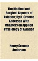 The Medical and Surgical Aspects of Aviation; By H. Graeme Anderson with Chapters on Applied Physiology of Aviation