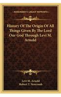 History Of The Origin Of All Things Given By The Lord Our God Through Levi M. Arnold