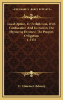 Local Option, Or Prohibition, With Confiscation And Ruination; The Hypocrisy Exposed; The People's Obligation (1915): (English)