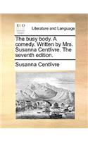 The Busy Body. a Comedy. Written by Mrs. Susanna Centlivre. the Seventh Edition.: (English)