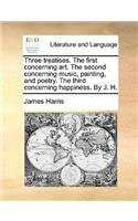 Three treatises. The first concerning art. The second concerning music, painting, and poetry. The third concerning happiness. By J. H.: (English)