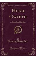 Hugh Gwyeth: A Roundhead Cavalier (Classic Reprint)