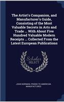 The Artist's Companion, and Manufacturer's Guide, Consisting of the Most Valuable Secrets in Arts and Trade ... With About Five Hundred Valuable Modern Receipts ... Collected From the Latest European Publications