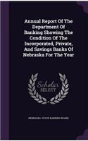 Annual Report of the Department of Banking Showing the Condition of the Incorporated, Private, and Savings Banks of Nebraska for the Year