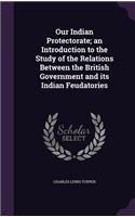 Our Indian Protectorate; an Introduction to the Study of the Relations Between the British Government and its Indian Feudatories