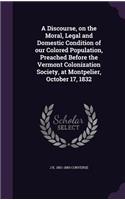 Discourse, on the Moral, Legal and Domestic Condition of our Colored Population, Preached Before the Vermont Colonization Society, at Montpelier, October 17, 1832